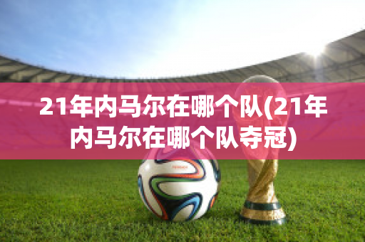 21年内马尔在哪个队(21年内马尔在哪个队夺冠)