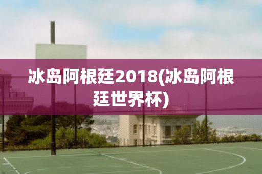 冰岛阿根廷2018(冰岛阿根廷世界杯)