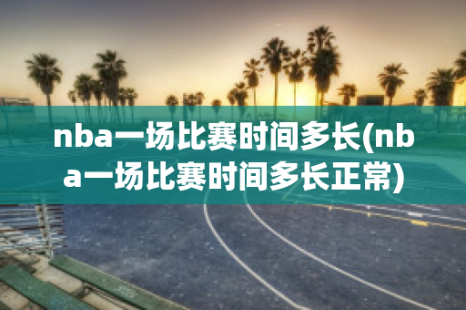 nba一场比赛时间多长(nba一场比赛时间多长正常)