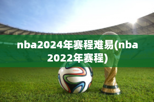 nba2024年赛程难易(nba2022年赛程)