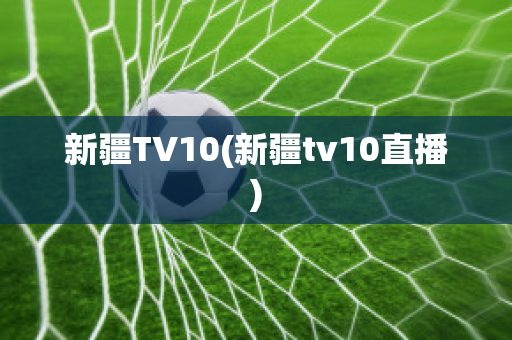 新疆TV10(新疆tv10直播)