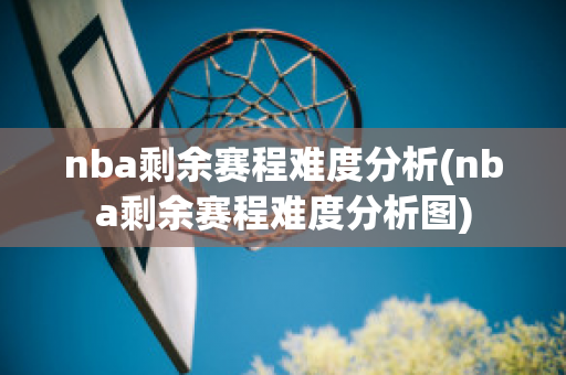 nba剩余赛程难度分析(nba剩余赛程难度分析图)