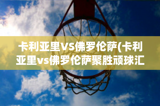 卡利亚里VS佛罗伦萨(卡利亚里vs佛罗伦萨聚胜顽球汇)