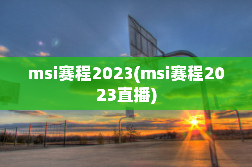 msi赛程2023(msi赛程2023直播)