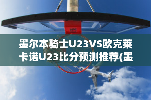 墨尔本骑士U23VS欧克莱卡诺U23比分预测推荐(墨尔本骑士u20)