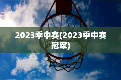 2023季中赛(2023季中赛冠军)