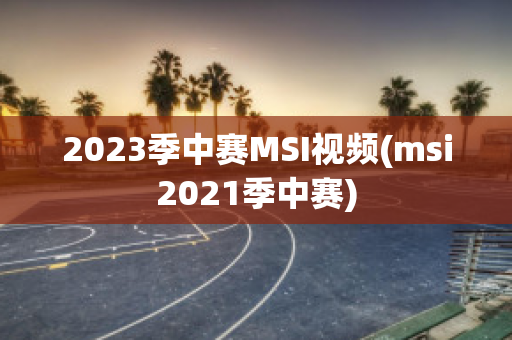 2023季中赛MSI视频(msi2021季中赛)