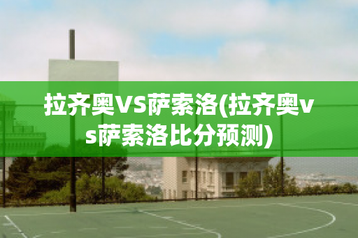 拉齐奥VS萨索洛(拉齐奥vs萨索洛比分预测)