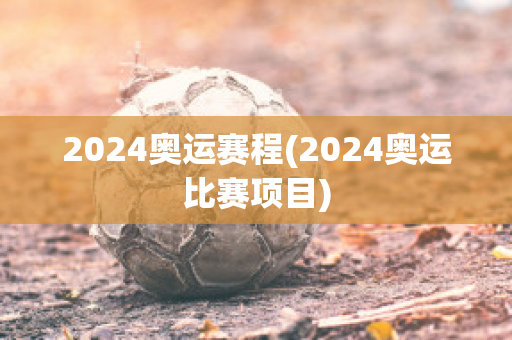 2024奥运赛程(2024奥运比赛项目)