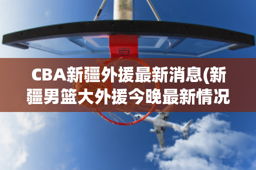 CBA新疆外援最新消息(新疆男篮大外援今晚最新情况)