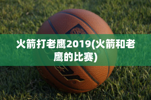 火箭打老鹰2019(火箭和老鹰的比赛)