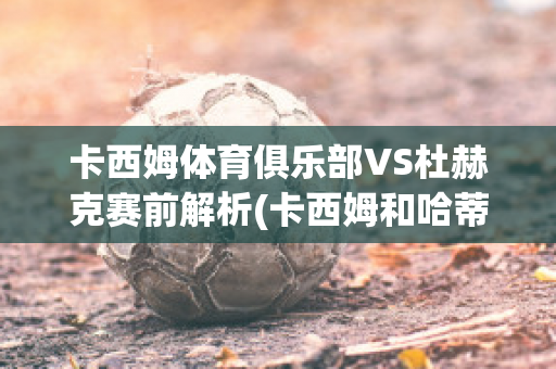 卡西姆体育俱乐部VS杜赫克赛前解析(卡西姆和哈蒂)