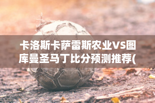 卡洛斯卡萨雷斯农业VS图库曼圣马丁比分预测推荐(卡洛斯·萨斯特雷)