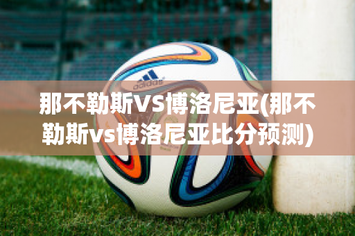 那不勒斯VS博洛尼亚(那不勒斯vs博洛尼亚比分预测)