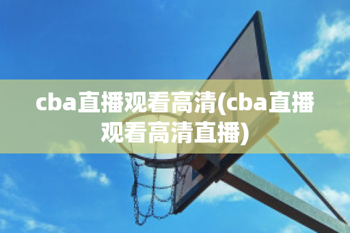 cba直播观看高清(cba直播观看高清直播)