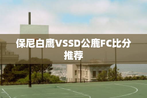 保尼白鹰VSSD公鹿FC比分推荐