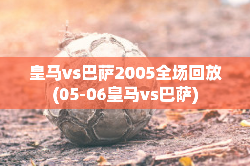 皇马vs巴萨2005全场回放(05-06皇马vs巴萨)