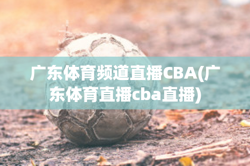 广东体育频道直播CBA(广东体育直播cba直播)