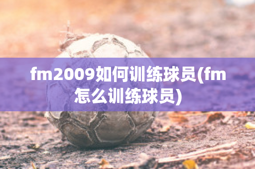 fm2009如何训练球员(fm怎么训练球员)