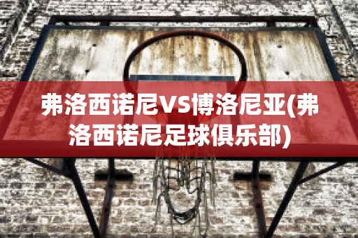 弗洛西诺尼VS博洛尼亚(弗洛西诺尼足球俱乐部)