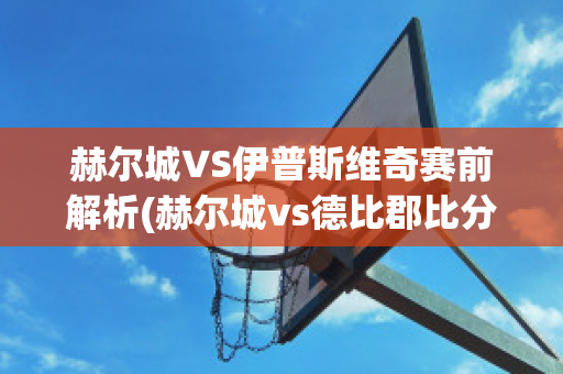 赫尔城VS伊普斯维奇赛前解析(赫尔城vs德比郡比分预测)