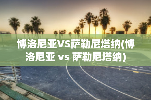 博洛尼亚VS萨勒尼塔纳(博洛尼亚 vs 萨勒尼塔纳)