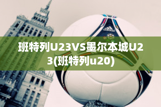 班特列U23VS墨尔本城U23(班特列u20)