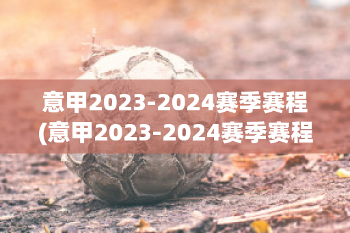 意甲2023-2024赛季赛程(意甲2023-2024赛季赛程表出没出炉)