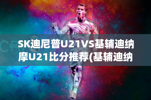 SK迪尼普U21VS基辅迪纳摩U21比分推荐(基辅迪纳摩vs米尼)