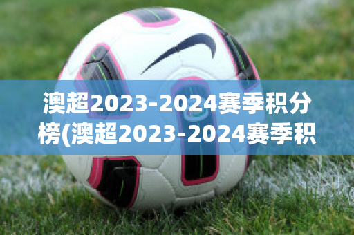 澳超2023-2024赛季积分榜(澳超2023-2024赛季积分榜中国足彩网)