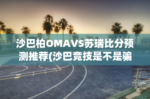 沙巴柏OMAVS苏瑞比分预测推荐(沙巴竞技是不是骗局)