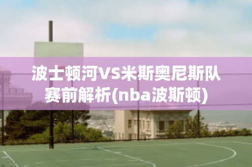 波士顿河VS米斯奥尼斯队赛前解析(nba波斯顿)