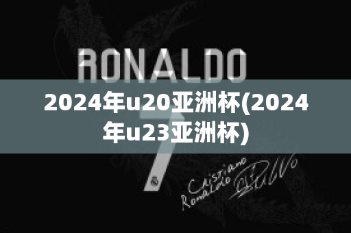 2024年u20亚洲杯(2024年u23亚洲杯)