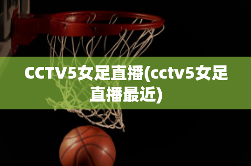 CCTV5女足直播(cctv5女足直播最近)