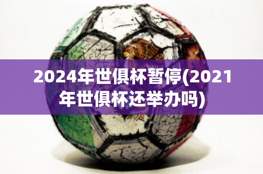 2024年世俱杯暂停(2021年世俱杯还举办吗)