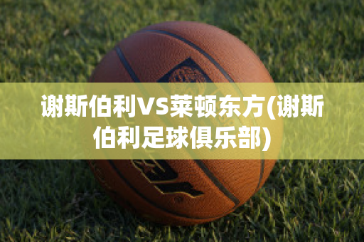 谢斯伯利VS莱顿东方(谢斯伯利足球俱乐部)