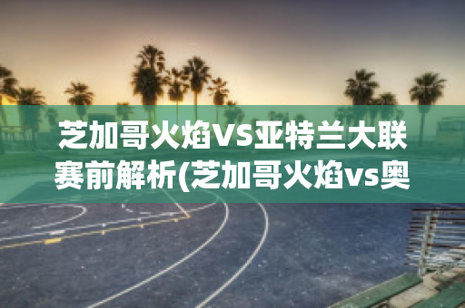 芝加哥火焰VS亚特兰大联赛前解析(芝加哥火焰vs奥兰多城比赛结果)