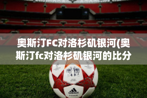 奥斯汀FC对洛杉矶银河(奥斯汀fc对洛杉矶银河的比分预测)