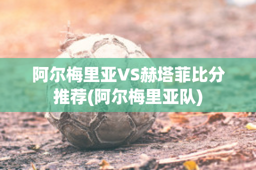 阿尔梅里亚VS赫塔菲比分推荐(阿尔梅里亚队)