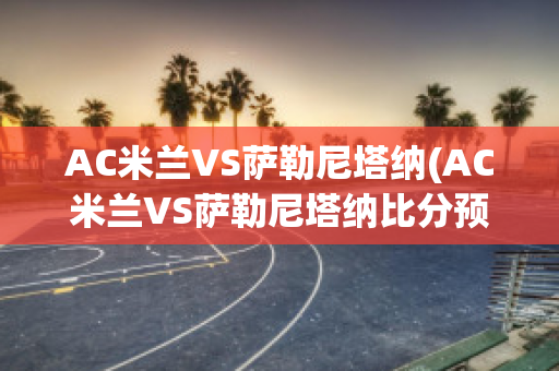 AC米兰VS萨勒尼塔纳(AC米兰VS萨勒尼塔纳比分预测)