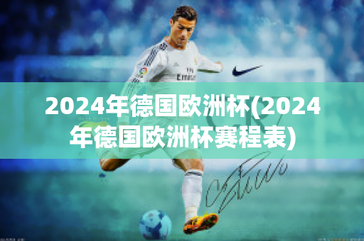 2024年德国欧洲杯(2024年德国欧洲杯赛程表)