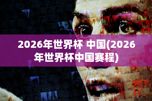 2026年世界杯 中国(2026年世界杯中国赛程)