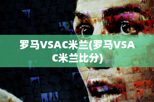 罗马VSAC米兰(罗马VSAC米兰比分)