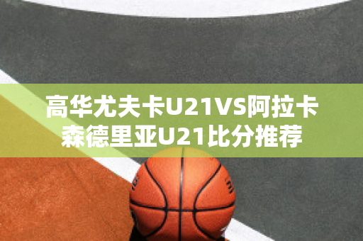 高华尤夫卡U21VS阿拉卡森德里亚U21比分推荐