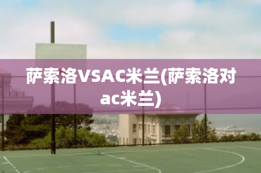 萨索洛VSAC米兰(萨索洛对ac米兰)