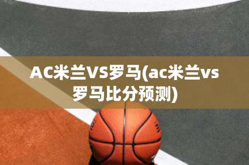 AC米兰VS罗马(ac米兰vs罗马比分预测)