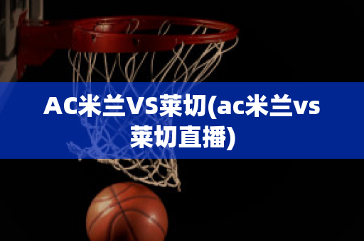 AC米兰VS莱切(ac米兰vs莱切直播)