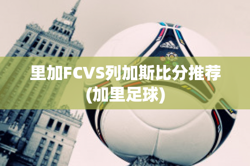 里加FCVS列加斯比分推荐(加里足球)