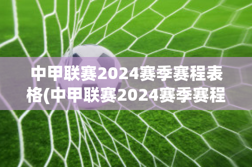 中甲联赛2024赛季赛程表格(中甲联赛2024赛季赛程表格图)