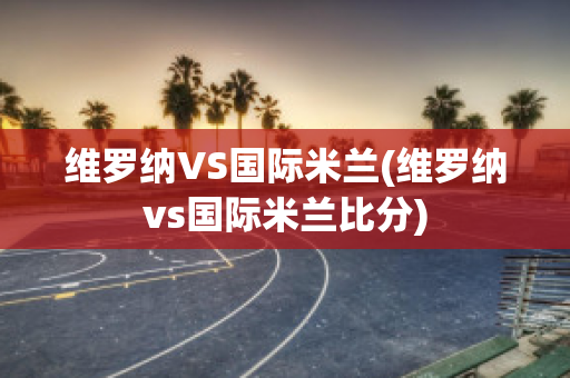 维罗纳VS国际米兰(维罗纳vs国际米兰比分)